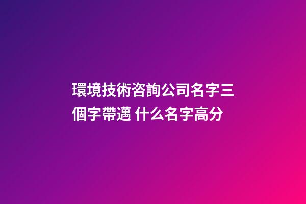 環境技術咨詢公司名字三個字帶邁 什么名字高分-第1張-公司起名-玄機派